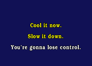 Cool it now.

Slow it down.

You're gonna lose control.