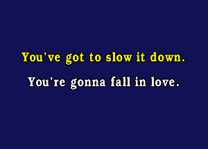 You've got to slow it down.

You're gonna fall in love.