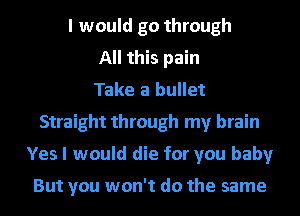 I would go through
All this pain
Take a bullet
Straight through my brain
Yes I would die for you baby

But you won't do the same