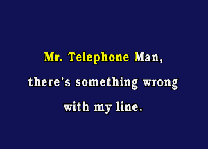 Mr. Telephone Man.

the re '5 some thing wrong

with my line.