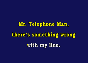 Mr. Telephone Man.

the re '5 some thing wrong

with my line.