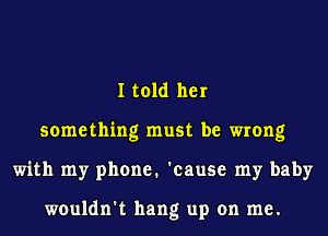 I told her
something must be wrong
with my phone. 'cause my baby

wouldn't hang up on me.