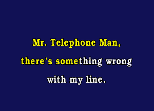 Mr. Telephone Man.

the re '5 some thing wrong

with my line.