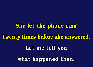 She let the phone ring
twenty times before she answered.
Let me tell you

what happened then.