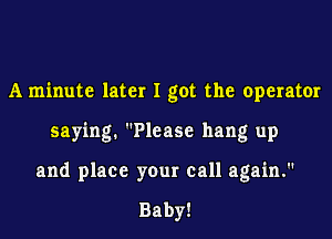 A minute later I got the operator
saying. Please hang up
and place your call again.

Baby!