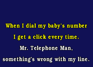 When I dial my baby's number
I get a click every time.
Mr. Telephone Man.

something's wrong with my line.