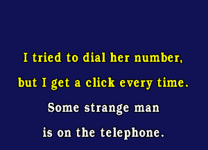 I tried to dial her number.
but I get a click every time.
Some strange man

is on the telephone.