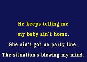 He keeps telling me
my baby ain't home.
She ain't got no party line.

The situation's blowing my mind.