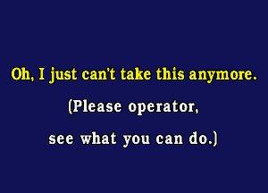 Oh. I just can't take this anymore.

(Please operator.

see what you can do.)