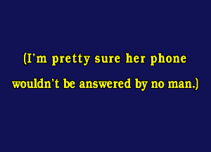 (I'm pretty sure her phone

wouldn't be answered by no man.)