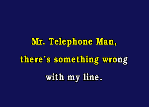 Mr. Telephone Man.

the re '5 some thing wrong

with my line.