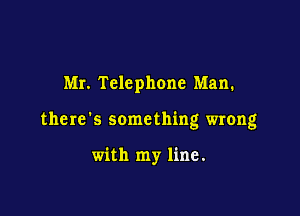 Mr. Telephone Man.

the re '5 some thing wrong

with my line.