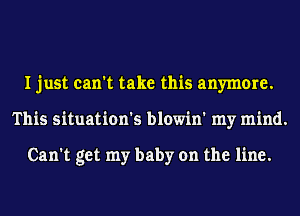 I just can't take this anymore.
This situation's blowin' my mind.

Can't get my baby on the line.