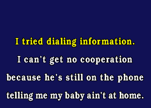 I tried dialing information.
I can't get no cooperation
because he's still on the phone

telling me my baby ain't at home.