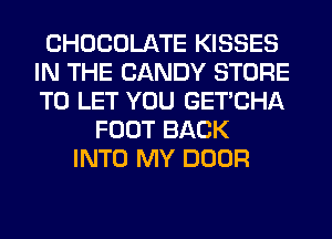 CHOCOLATE KISSES
IN THE CANDY STORE
TO LET YOU GET'CHA

FOOT BACK
INTO MY DOOR