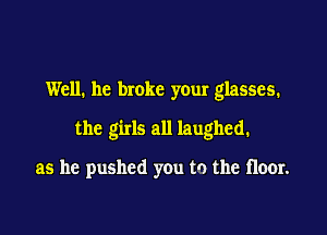 Well. he broke your glasses.

the girls all laughed.

as he pushed you to the floor.