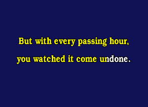 But with every passing hour.

you watched it come undone.