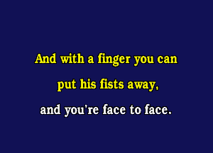 And with a finger you can

put his fists away.

and you're face to face.