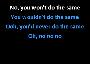 No, you won't do the same

You wouldn't do the same

Ooh, you'd never do the same

Oh, no no no