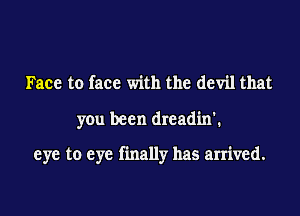 Face to face with the devil that

you been dreadin'.

eye to eye finally has arrived.