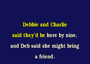 Debbie and Charlie
said they'd be here by nine.
and Deb said she might bring

a friend.