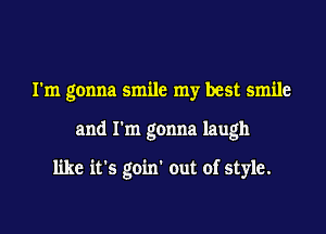 I'm gonna smile my best smile

and I'm gonna laugh

like it's goin' out of style.