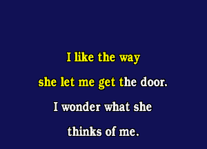 I like the way

she let me get the door.

I wonder what she

thinks of me.