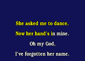 She asked me to dance.
Now her hand's in mine.

on my God.

I've fergotten her name.