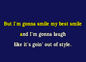 But I'm gonna smile my best smile
and I'm gonna laugh

like it's goin' out of style.