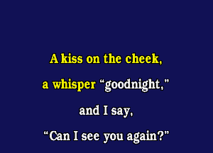 A kiss on the check.

a whisper goodnight.

and I say.

Can I see you again?