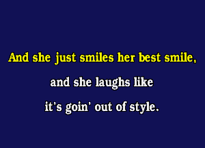 And she just smiles her best smile.
and she laughs like

it's goin' out of style.