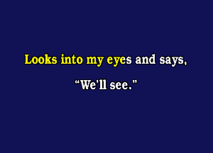 Looks into my eyes and says.

'Wc'll see.