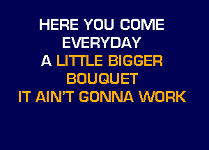 HERE YOU COME
EVERYDAY
A LITTLE BIGGER
BOUQUET
IT AIN'T GONNA WORK