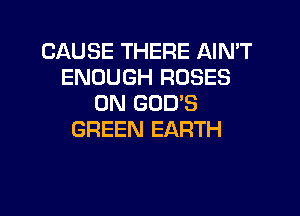CAUSE THERE AIN'T
ENOUGH ROSES
0N GOD'S

GREEN EARTH