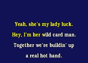 Yeah, she's my lady luck.
Hey. I'm her wild card man.

Together we're buildiw up

a real hot hand. I