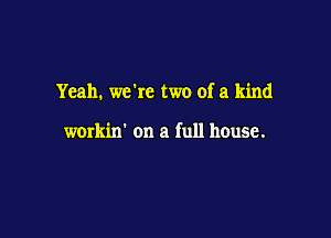 Yeah. wekc two of a kind

workin' on a full house.