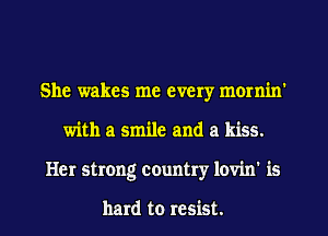 She wakes me every mornin'
with a smile and a kiss.
Her strong country lovin' is

hard to resist.
