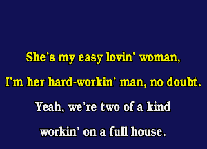She's my easy lovin' woman.
I'm her hard-workin' man. no doubt.
Yeah. we're two of a kind

workin' on a full house.