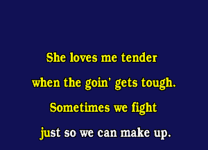 She loves me tender

when the goin' gets tough.

Sometimes we fight

just so we can make up. I
