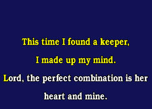 This time I found a keeper.
I made up my mind.
Lord. the perfect combination is her

heart and mine.