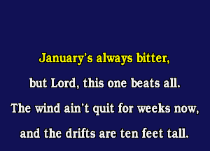 January's always bitter.
but Lord. this one beats all.
The wind ain't quit for weeks now.

and the drifts are ten feet tall.