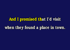 And I promised that I'd visit

when they found a place in town.