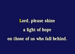 Lord. please shine

a light of hope

on those of us who fall behind.