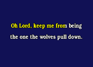 Oh Lord. keep me from being

the one the wolves pull down.