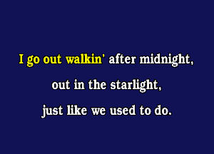 Igo out walkin' after midnight.

out in the starlight.

just like we used to do.