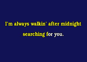 I'm always walkin' after midnight

searching for you.