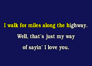 Iwalk for miles along the highway.

Well. that's just my way

of sayin' I love you.