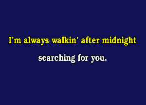 I'm always walkin' after midnight

searching for you.