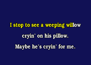 I stop to see a weeping willow

cryixf on his pillow.

Maybe he's cry'm for me.