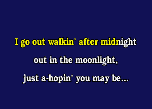 I go out walkin' after midnight
out in the moonlight.

just a-hopin' you may be...

g